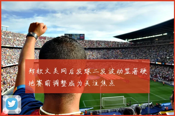 郑钦文美网后发球二发波动显著硬地赛前调整成为关注焦点
