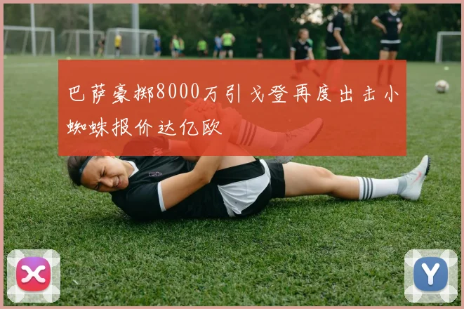 巴萨豪掷8000万引戈登再度出击小蜘蛛报价达亿欧