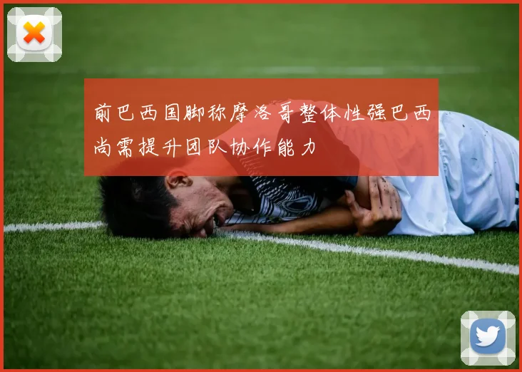 前巴西国脚称摩洛哥整体性强巴西尚需提升团队协作能力