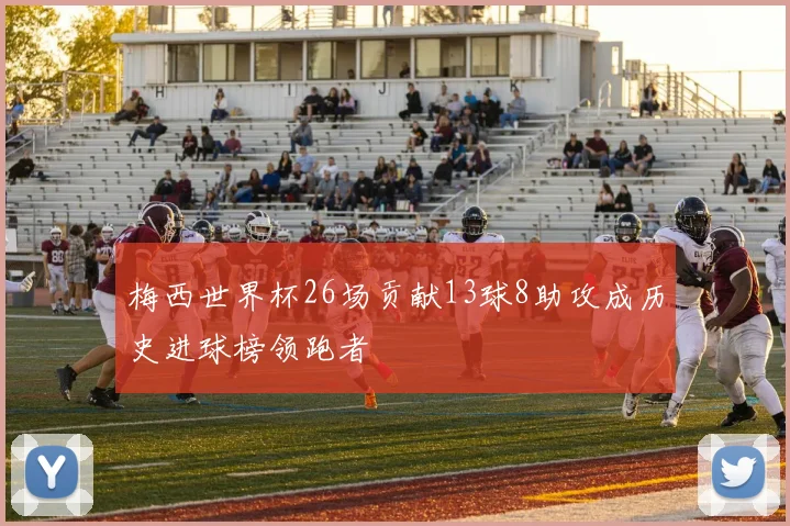 梅西世界杯26场贡献13球8助攻成历史进球榜领跑者