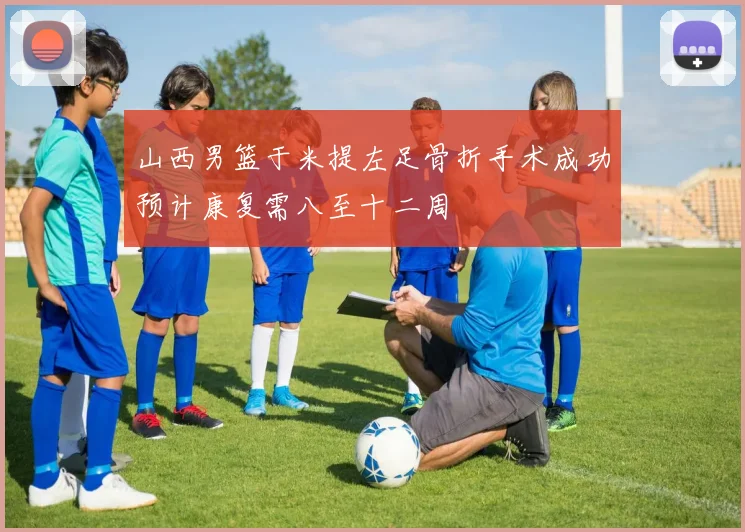 山西男篮于米提左足骨折手术成功预计康复需八至十二周