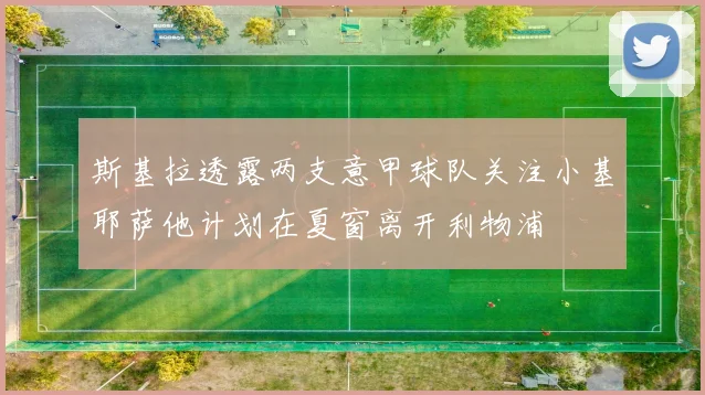 斯基拉透露两支意甲球队关注小基耶萨他计划在夏窗离开利物浦