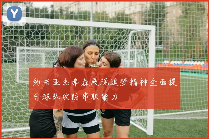 约书亚杰弗森展现追梦精神全面提升球队攻防串联能力