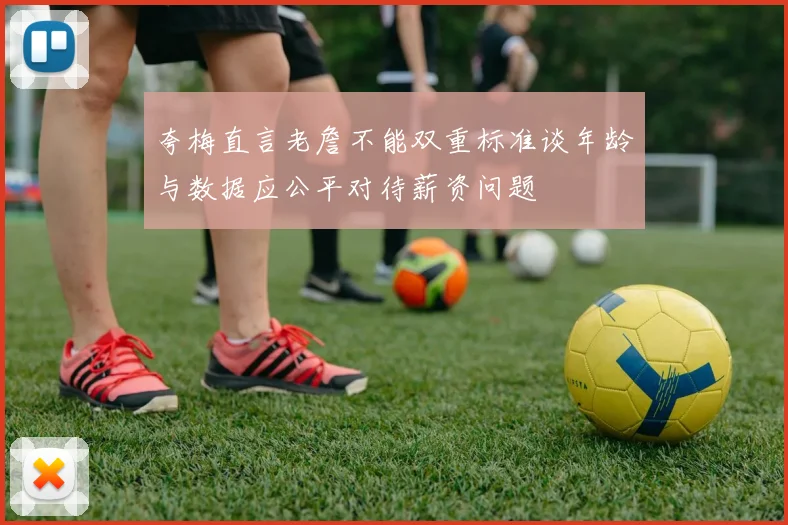 夸梅直言老詹不能双重标准谈年龄与数据应公平对待薪资问题