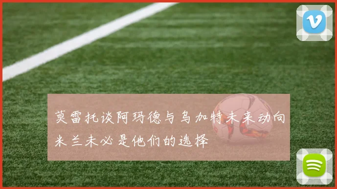 莫雷托谈阿玛德与乌加特未来动向米兰未必是他们的选择