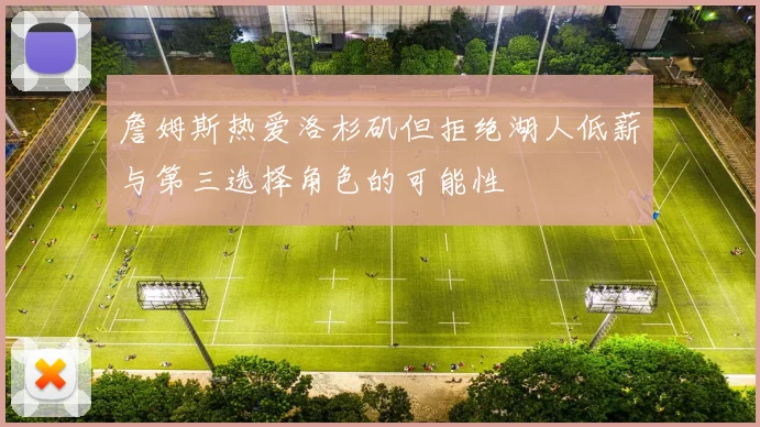 詹姆斯热爱洛杉矶但拒绝湖人低薪与第三选择角色的可能性