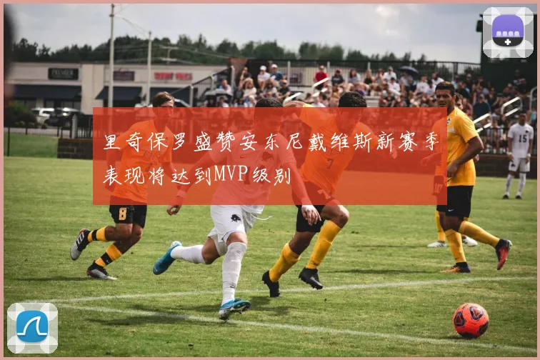 里奇保罗盛赞安东尼戴维斯新赛季表现将达到MVP级别