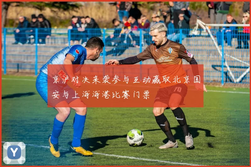 京沪对决来袭参与互动赢取北京国安与上海海港比赛门票