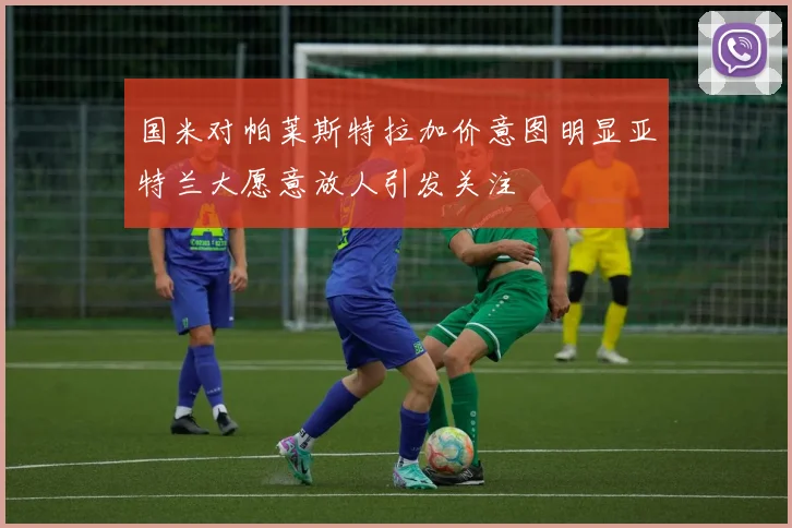 国米对帕莱斯特拉加价意图明显亚特兰大愿意放人引发关注