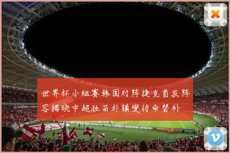 世界杯小组赛韩国对阵捷克首发阵容揭晓中超独苗朴镇燮待命替补