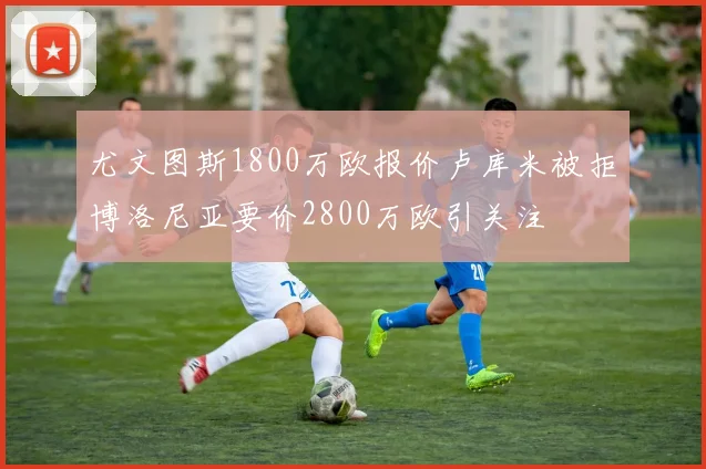 尤文图斯1800万欧报价卢库米被拒博洛尼亚要价2800万欧引关注