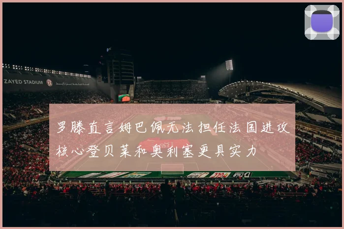 罗滕直言姆巴佩无法担任法国进攻核心登贝莱和奥利塞更具实力