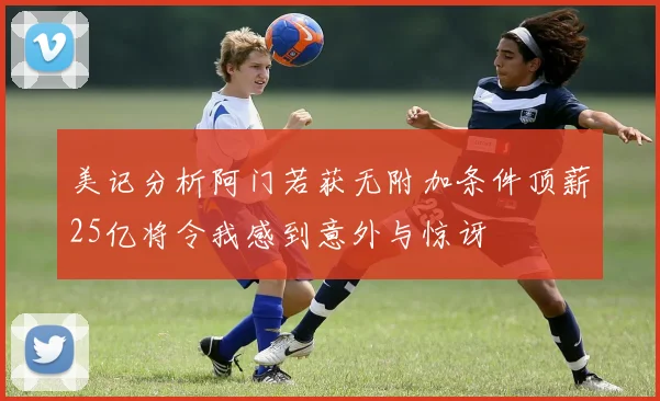 美记分析阿门若获无附加条件顶薪25亿将令我感到意外与惊讶