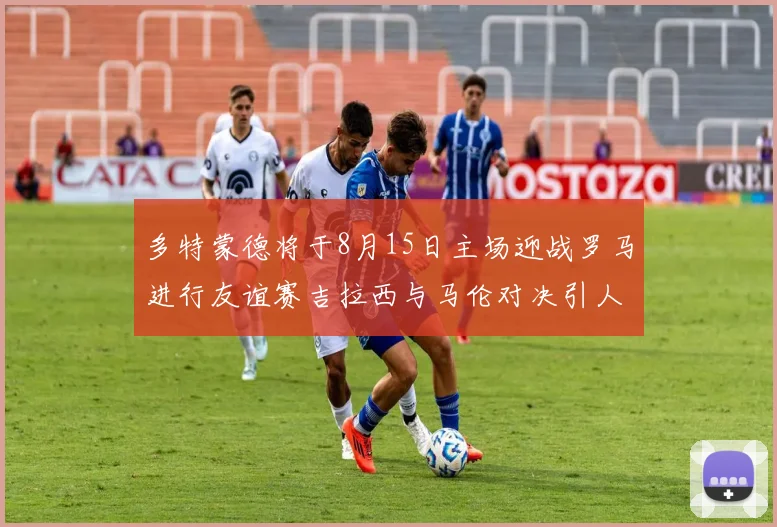 多特蒙德将于8月15日主场迎战罗马进行友谊赛吉拉西与马伦对决引人期待