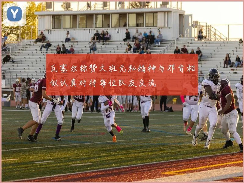瓦塞尔称赞文班无私精神与邓肯相似认真对待每位队友交流