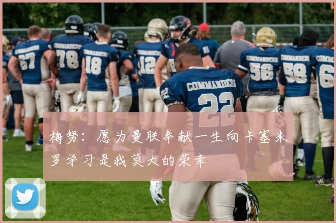 梅努：愿为曼联奉献一生向卡塞米罗学习是我莫大的荣幸