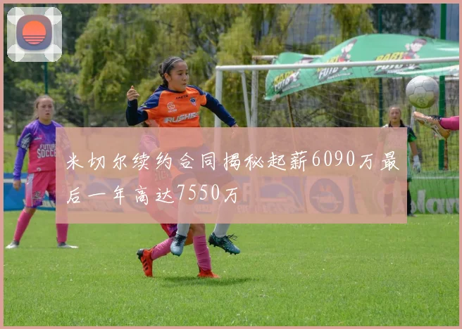 米切尔续约合同揭秘起薪6090万最后一年高达7550万