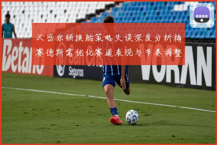 汉密尔顿换胎策略失误深度分析梅赛德斯需优化赛道表现与节奏调整