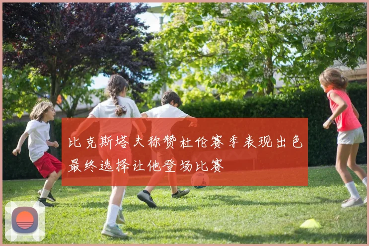 比克斯塔夫称赞杜伦赛季表现出色最终选择让他登场比赛