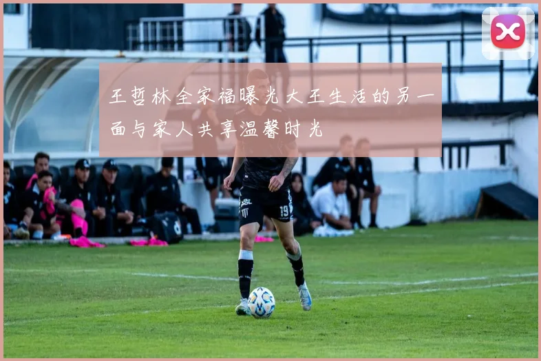 王哲林全家福曝光大王生活的另一面与家人共享温馨时光