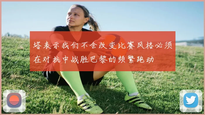 塔表示我们不会改变比赛风格必须在对抗中战胜巴黎的频繁跑动