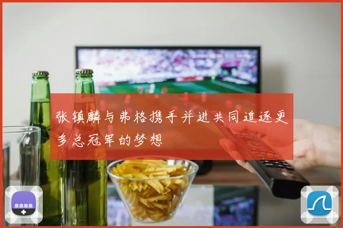张镇麟与弗格携手并进共同追逐更多总冠军的梦想