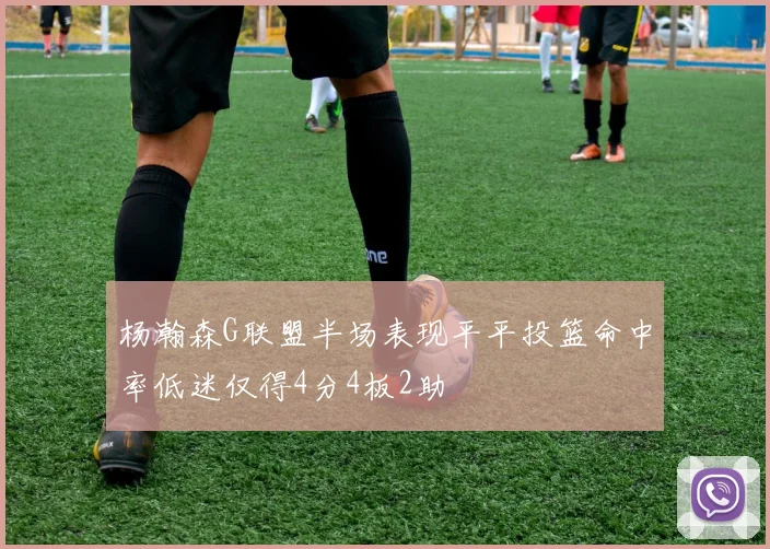 杨瀚森G联盟半场表现平平投篮命中率低迷仅得4分4板2助