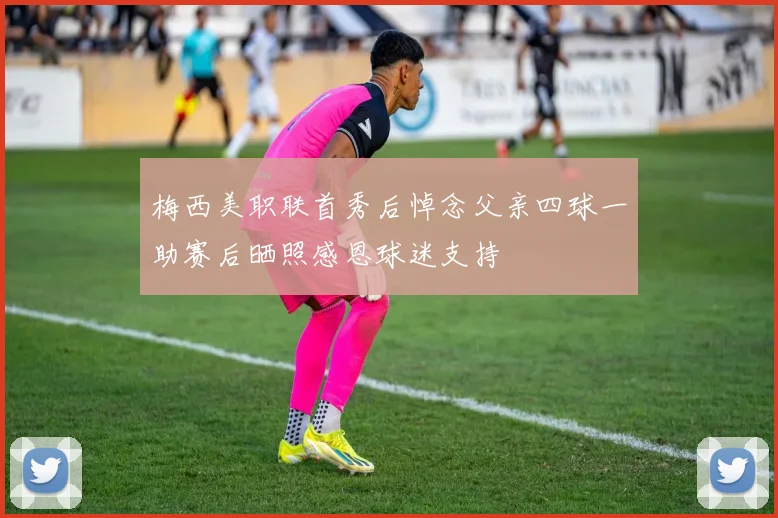 梅西美职联首秀后悼念父亲四球一助赛后晒照感恩球迷支持
