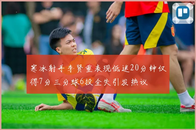寒冰射手李贤重表现低迷20分钟仅得7分三分球6投全失引发热议