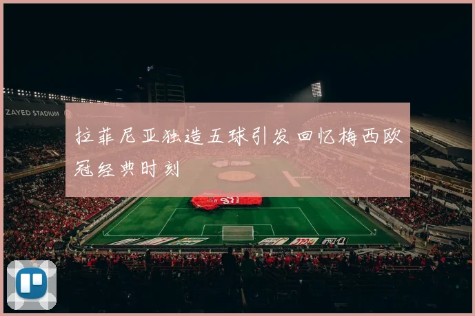 拉菲尼亚独造五球引发回忆梅西欧冠经典时刻