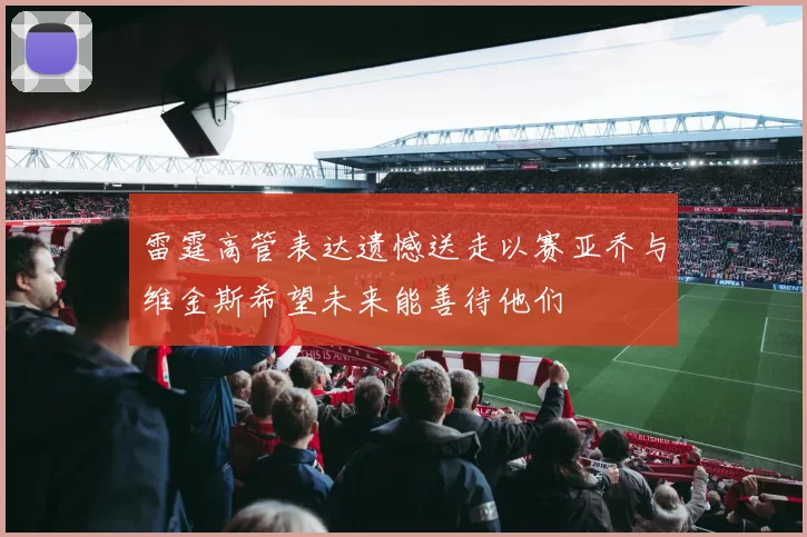 雷霆高管表达遗憾送走以赛亚乔与维金斯希望未来能善待他们