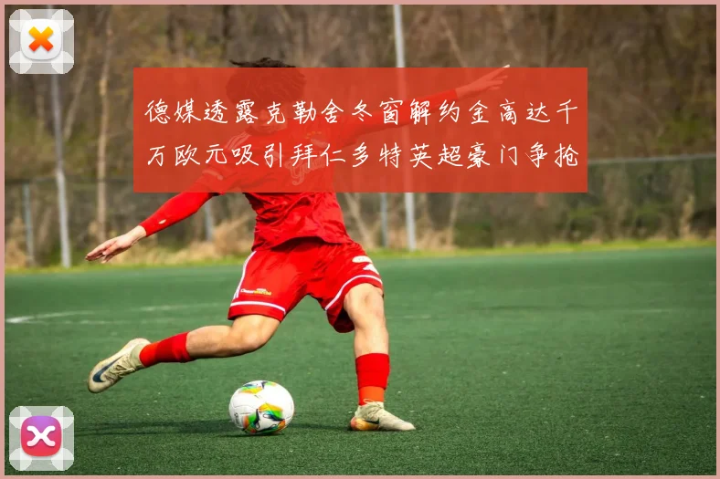 德媒透露克勒舍冬窗解约金高达千万欧元吸引拜仁多特英超豪门争抢