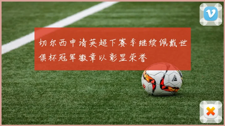 切尔西申请英超下赛季继续佩戴世俱杯冠军徽章以彰显荣誉