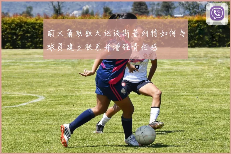 前火箭助教火记谈斯普利特如何与球员建立联系并增强责任感