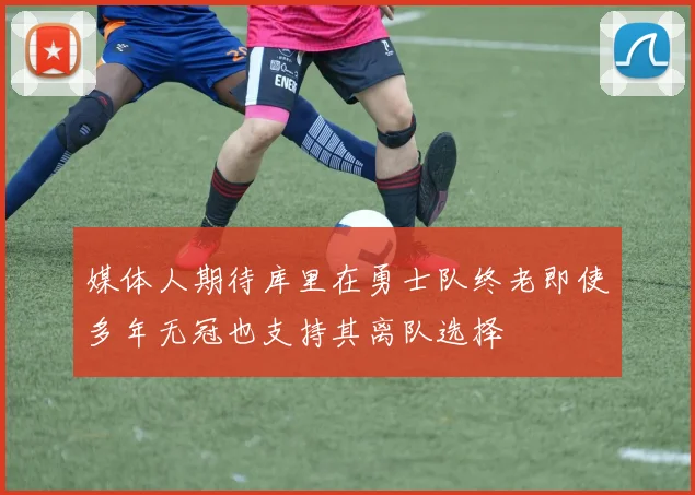 媒体人期待库里在勇士队终老即使多年无冠也支持其离队选择