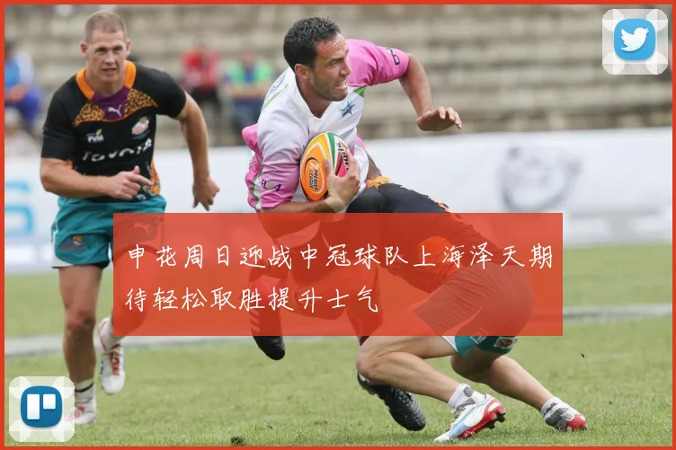 申花周日迎战中冠球队上海泽天期待轻松取胜提升士气